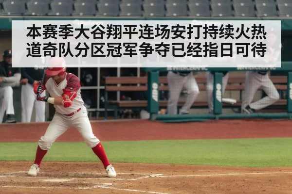 本赛季大谷翔平连场安打持续火热 道奇队分区冠军争夺已经指日可待