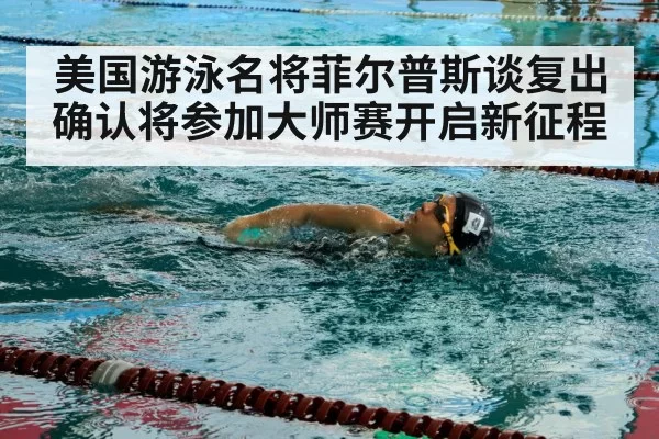 美国游泳名将菲尔普斯谈复出 确认将参加大师赛开启新征程