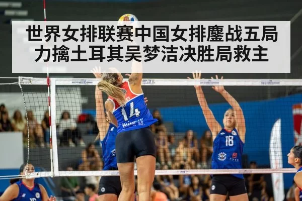 世界女排联赛中国女排鏖战五局力擒土耳其吴梦洁决胜局救主