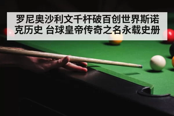 罗尼奥沙利文千杆破百创世界斯诺克历史 台球皇帝传奇之名永载史册