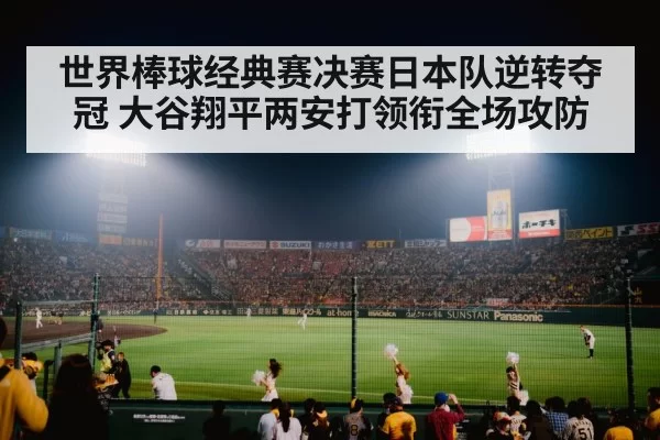 世界棒球经典赛决赛日本队逆转夺冠 大谷翔平两安打领衔全场攻防