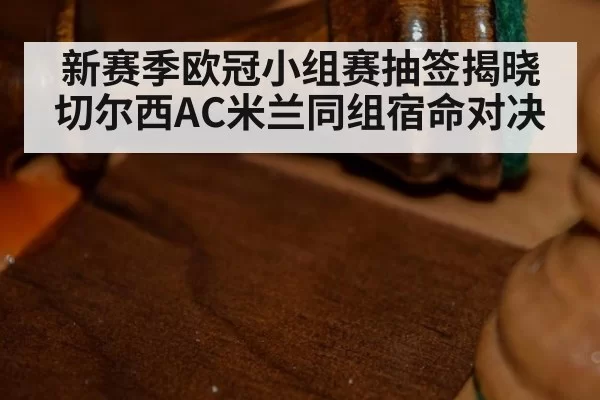新赛季欧冠小组赛抽签揭晓切尔西AC米兰同组宿命对决