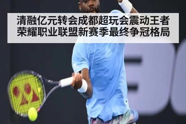清融亿元转会成都超玩会震动王者荣耀职业联盟新赛季最终争冠格局
