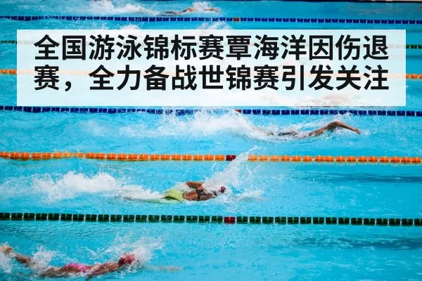 全国游泳锦标赛覃海洋因伤退赛，全力备战世锦赛引发关注