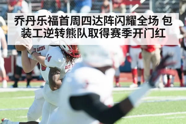 乔丹乐福首周四达阵闪耀全场 包装工逆转熊队取得赛季开门红