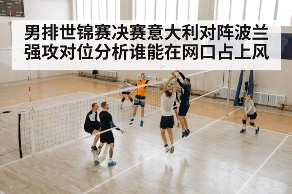 男排世锦赛决赛意大利对阵波兰强攻对位分析谁能在网口占上风